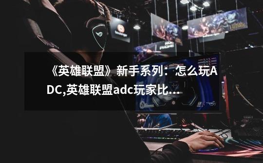 《英雄联盟》新手系列:怎么玩ADC,英雄联盟adc玩家比例-第1张-游戏资讯-龙启网络
