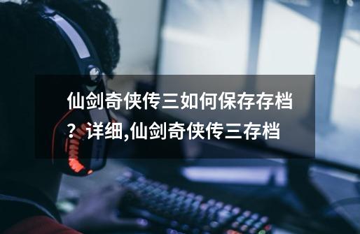 仙剑奇侠传三如何保存存档?详细,仙剑奇侠传三存档-第1张-游戏资讯-龙启网络
