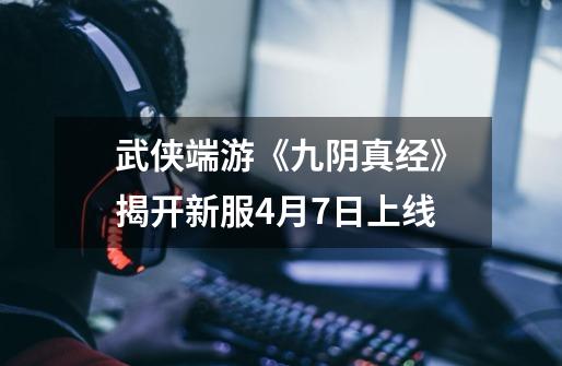 武侠端游《九阴真经》揭开新服4月7日上线-第1张-游戏资讯-龙启网络