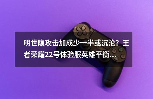 明世隐攻击加成少一半或沉沦?王者荣耀22号体验服英雄平衡性调整详解,王者荣耀体验服调整-第1张-游戏资讯-龙启网络