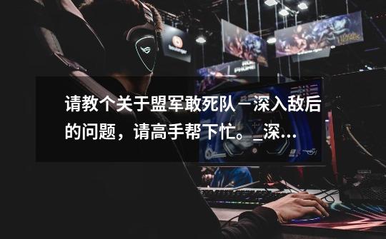 请教个关于盟军敢死队-深入敌后的问题,请高手帮下忙。_深入敌后任务绝版了吗-第1张-游戏资讯-龙启网络
