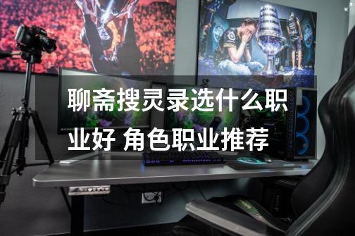 聊斋搜灵录选什么职业好 角色职业推荐-第1张-游戏资讯-龙启网络