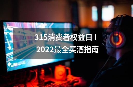 3.15消费者权益日 I 2022最全买酒指南-第1张-游戏资讯-龙启网络