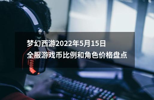 梦幻西游2022年5月15日全服游戏币比例和角色价格盘点-第1张-游戏资讯-龙启网络
