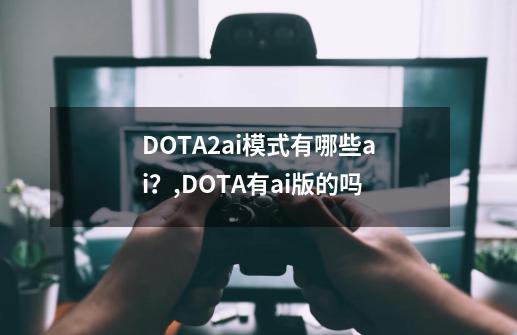 DOTA2ai模式有哪些ai?,DOTA有ai版的吗-第1张-游戏资讯-龙启网络