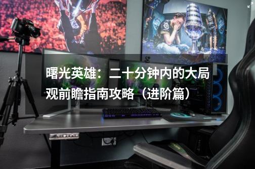 曙光英雄：二十分钟内的大局观前瞻指南攻略（进阶篇）-第1张-游戏资讯-龙启网络