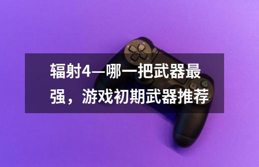 辐射4—哪一把武器最强,游戏初期武器推荐-第1张-游戏资讯-龙启网络