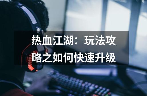 热血江湖:玩法攻略之如何快速升级-第1张-游戏资讯-龙启网络