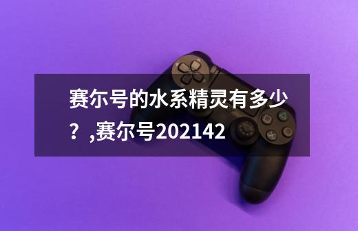 赛尓号的水系精灵有多少?,赛尔号202142-第1张-游戏资讯-龙启网络