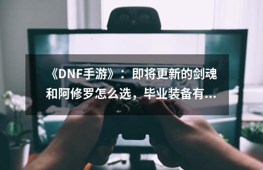 《DNF手游》:即将更新的剑魂和阿修罗怎么选,毕业装备有哪些?-第1张-游戏资讯-龙启网络