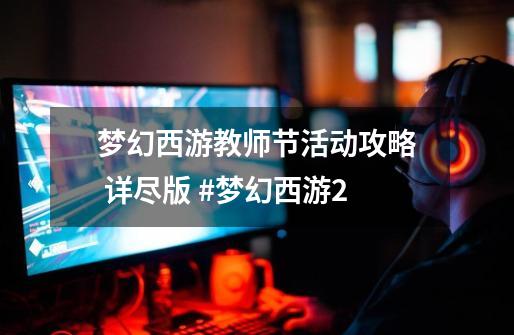 梦幻西游教师节活动攻略 详尽版 #梦幻西游2-第1张-游戏资讯-龙启网络