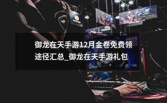 御龙在天手游12月金卷免费领途径汇总_御龙在天手游礼包-第1张-游戏资讯-龙启网络