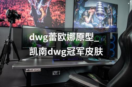 dwg蕾欧娜原型_凯南dwg冠军皮肤-第1张-游戏资讯-龙启网络