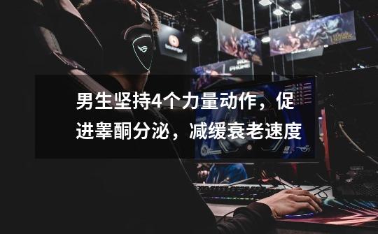 男生坚持4个力量动作,促进睾酮分泌,减缓衰老速度-第1张-游戏资讯-龙启网络