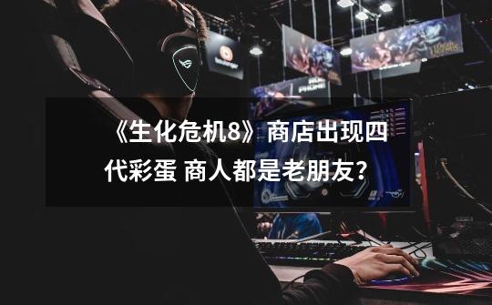 《生化危机8》商店出现四代彩蛋 商人都是老朋友?-第1张-游戏资讯-龙启网络