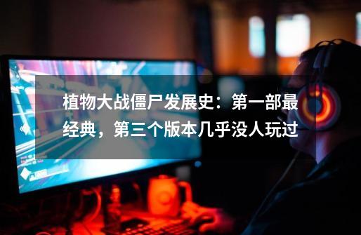植物大战僵尸发展史:第一部最经典,第三个版本几乎没人玩过-第1张-游戏资讯-龙启网络