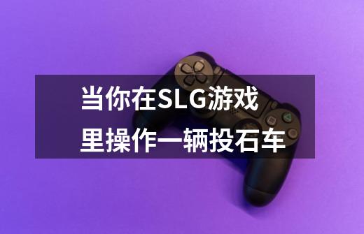当你在SLG游戏里操作一辆投石车-第1张-游戏资讯-龙启网络