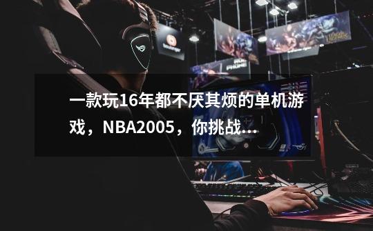 一款玩16年都不厌其烦的单机游戏,NBA2005,你挑战过?-第1张-游戏资讯-龙启网络