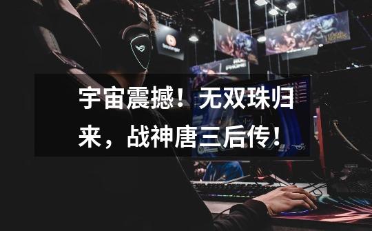 宇宙震撼!无双珠归来,战神唐三后传!-第1张-游戏资讯-龙启网络