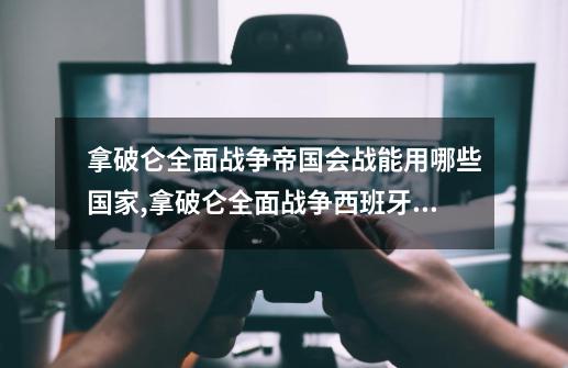 拿破仑全面战争帝国会战能用哪些国家,拿破仑全面战争西班牙游击队-第1张-游戏资讯-龙启网络