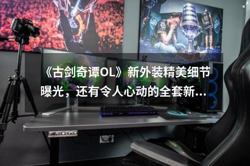 《古剑奇谭OL》新外装精美细节曝光,还有令人心动的全套新挂饰-第1张-游戏资讯-龙启网络
