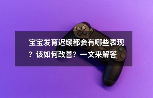宝宝发育迟缓都会有哪些表现?该如何改善?一文来解答-第1张-游戏资讯-龙启网络