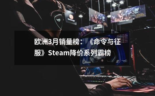 欧洲3月销量榜:《命令与征服》Steam降价系列霸榜-第1张-游戏资讯-龙启网络