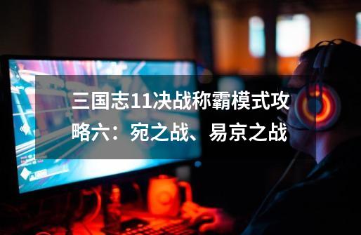 三国志11决战称霸模式攻略六:宛之战、易京之战-第1张-游戏资讯-龙启网络