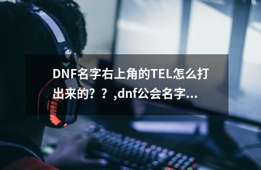 DNF名字右上角的TEL怎么打出来的??,dnf公会名字怎么打空格-第1张-游戏资讯-龙启网络