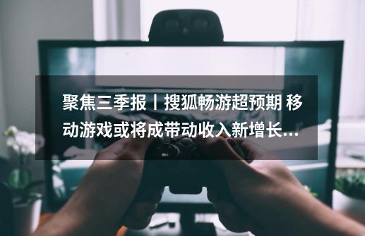 聚焦三季报丨搜狐畅游超预期 移动游戏或将成带动收入新增长极-第1张-游戏资讯-龙启网络