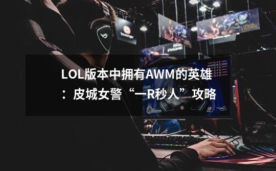 LOL版本中拥有AWM的英雄:皮城女警“一R秒人”攻略-第1张-游戏资讯-龙启网络