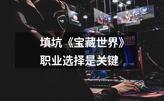 填坑《宝藏世界》职业选择是关键-第1张-游戏资讯-龙启网络