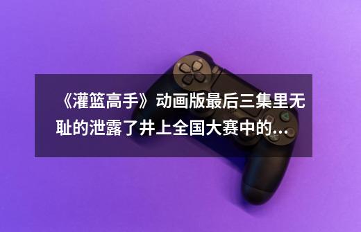 《灌篮高手》动画版最后三集里无耻的泄露了井上全国大赛中的剧情-第1张-游戏资讯-龙启网络