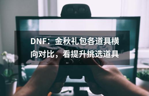 DNF：金秋礼包各道具横向对比，看提升挑选道具-第1张-游戏资讯-龙启网络