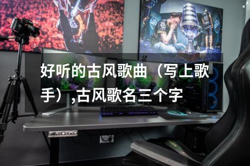 好听的古风歌曲(写上歌手),古风歌名三个字-第1张-游戏资讯-龙启网络