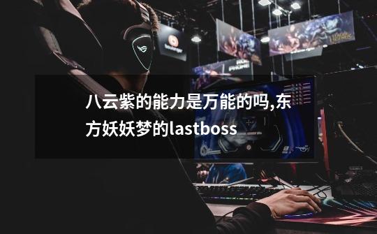 八云紫的能力是万能的吗,东方妖妖梦的lastboss-第1张-游戏资讯-龙启网络
