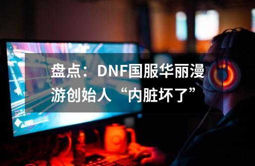 盘点:DNF国服华丽漫游创始人“内脏坏了”-第1张-游戏资讯-龙启网络