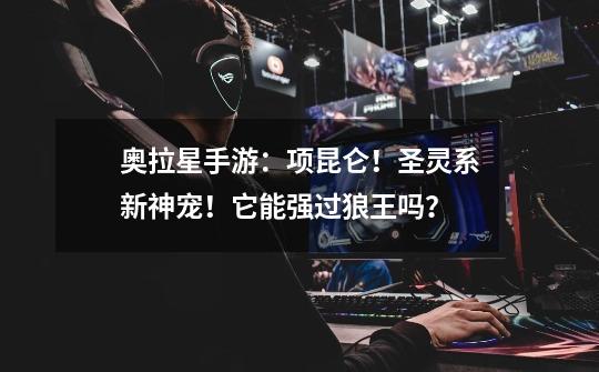 奥拉星手游:项昆仑!圣灵系新神宠!它能强过狼王吗?-第1张-游戏资讯-龙启网络