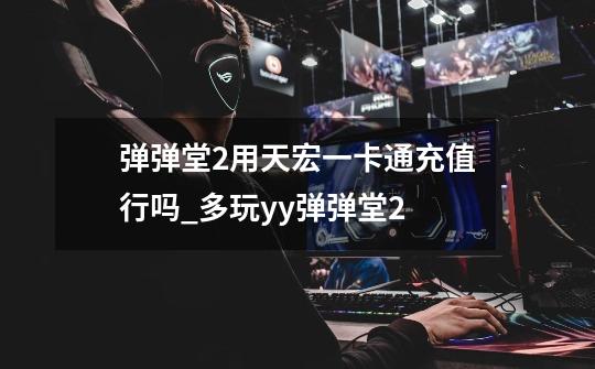 弹弹堂2用天宏一卡通充值行吗_多玩yy弹弹堂2-第1张-游戏资讯-龙启网络
