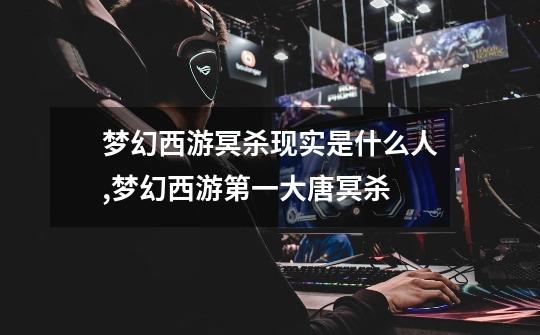 梦幻西游冥杀现实是什么人,梦幻西游第一大唐冥杀-第1张-游戏资讯-龙启网络