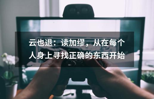云也退:读加缪,从在每个人身上寻找正确的东西开始-第1张-游戏资讯-龙启网络