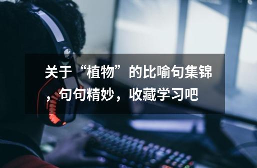 关于“植物”的比喻句集锦,句句精妙,收藏学习吧-第1张-游戏资讯-龙启网络
