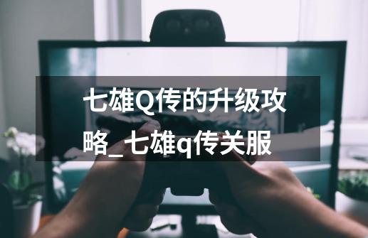 七雄Q传的升级攻略_七雄q传关服-第1张-游戏资讯-龙启网络