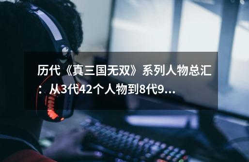 历代《真三国无双》系列人物总汇：从3代42个人物到8代94个人物！-第1张-游戏资讯-龙启网络