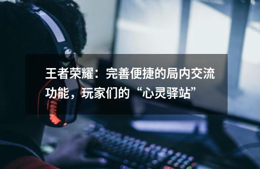 王者荣耀：完善便捷的局内交流功能，玩家们的“心灵驿站”-第1张-游戏资讯-龙启网络