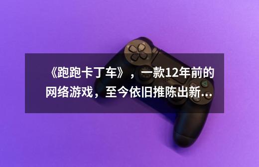 《跑跑卡丁车》,一款12年前的网络游戏,至今依旧推陈出新!-第1张-游戏资讯-龙启网络