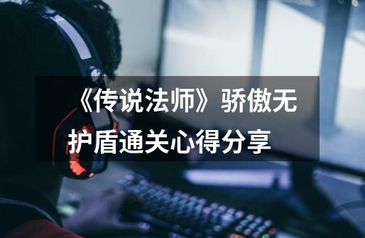 《传说法师》骄傲无护盾通关心得分享-第1张-游戏资讯-龙启网络