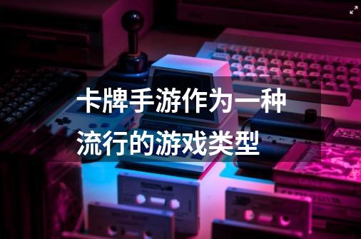 卡牌手游作为一种流行的游戏类型-第1张-游戏资讯-龙启网络