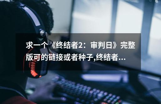 求一个《终结者2:审判日》完整版可的链接或者种子,终结者2超时空战役迅雷-第1张-游戏资讯-龙启网络
