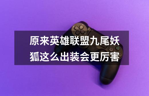 原来英雄联盟九尾妖狐这么出装会更厉害-第1张-游戏资讯-龙启网络